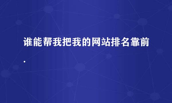 谁能帮我把我的网站排名靠前．