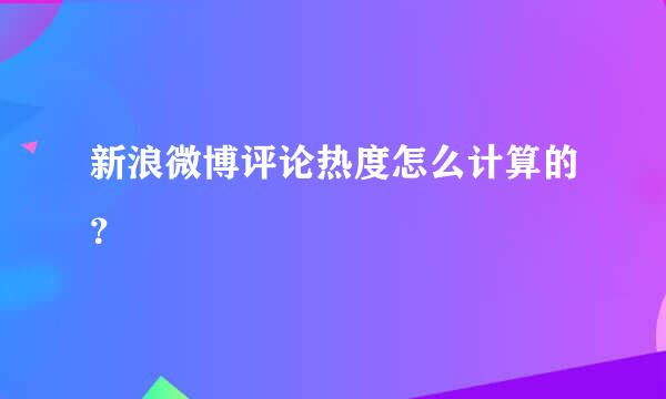 新浪微博评论热度怎么计算的？