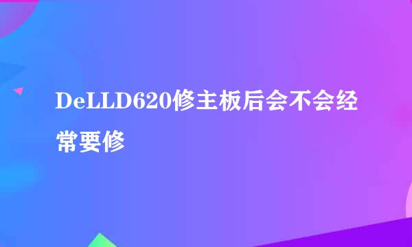 DeLLD620修主板后会不会经常要修