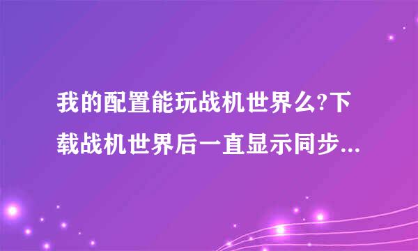 我的配置能玩战机世界么?下载战机世界后一直显示同步中！！！怎么解决？