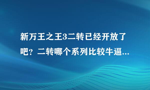 新万王之王3二转已经开放了吧？二转哪个系列比较牛逼，有玩过的给说说