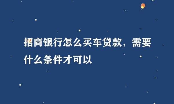 招商银行怎么买车贷款，需要什么条件才可以