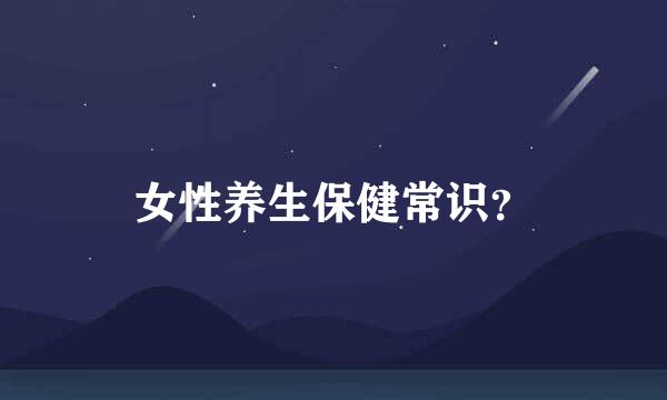 女性养生保健常识？