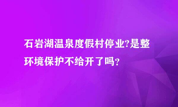 石岩湖温泉度假村停业?是整环境保护不给开了吗？