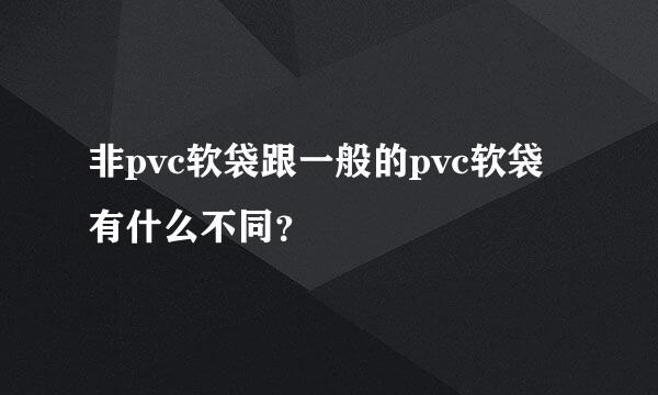 非pvc软袋跟一般的pvc软袋有什么不同？