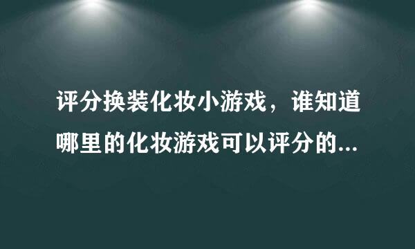 评分换装化妆小游戏，谁知道哪里的化妆游戏可以评分的吗，我想和我的妹妹一决高下！