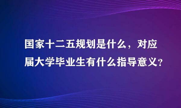 国家十二五规划是什么，对应届大学毕业生有什么指导意义？