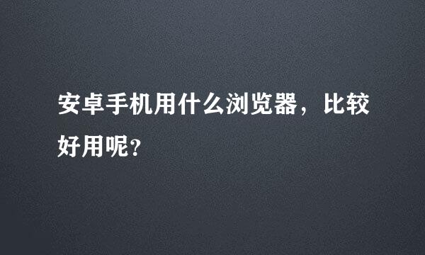 安卓手机用什么浏览器，比较好用呢？