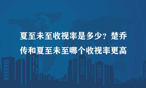 夏至未至收视率是多少？楚乔传和夏至未至哪个收视率更高