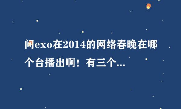 问exo在2014的网络春晚在哪个台播出啊！有三个，求E家人回复~