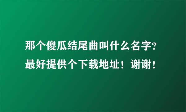 那个傻瓜结尾曲叫什么名字？最好提供个下载地址！谢谢！