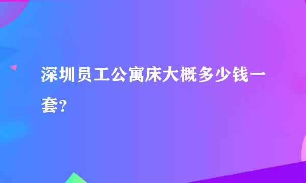 深圳员工公寓床大概多少钱一套？