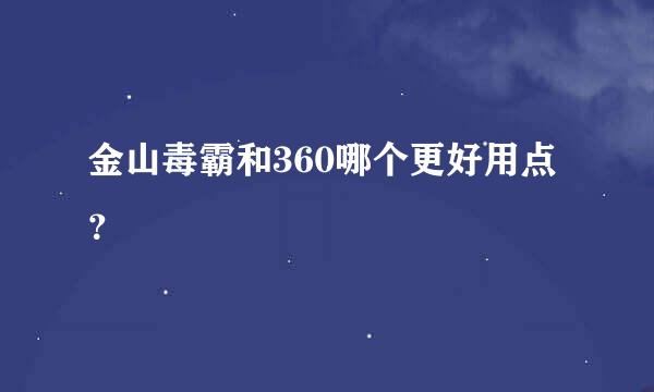 金山毒霸和360哪个更好用点？