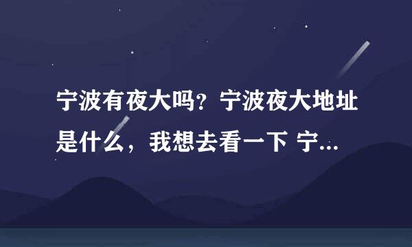 宁波有夜大吗？宁波夜大地址是什么，我想去看一下 宁波有夜大吗？宁波夜大地址是什么，我想去看一下