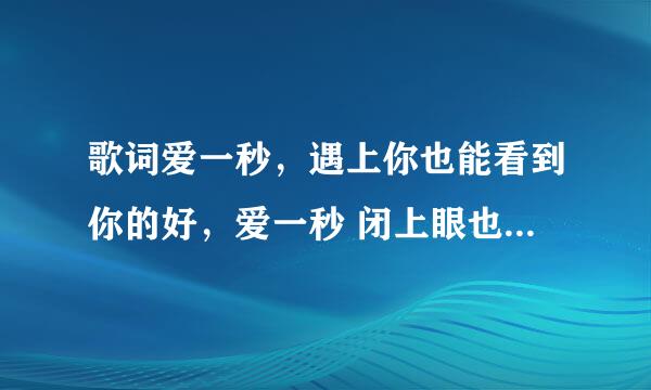 歌词爱一秒，遇上你也能看到你的好，爱一秒 闭上眼也能看见你的好 深呼吸那一秒钟的笑料，闭上嘴也能尝