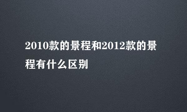 2010款的景程和2012款的景程有什么区别