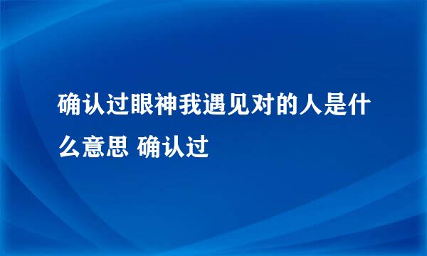 确认过眼神我遇见对的人是什么意思 确认过