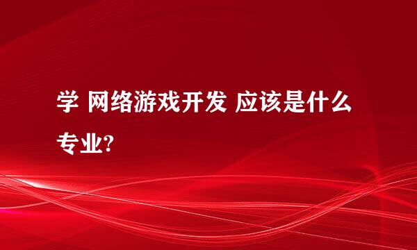 学 网络游戏开发 应该是什么专业?