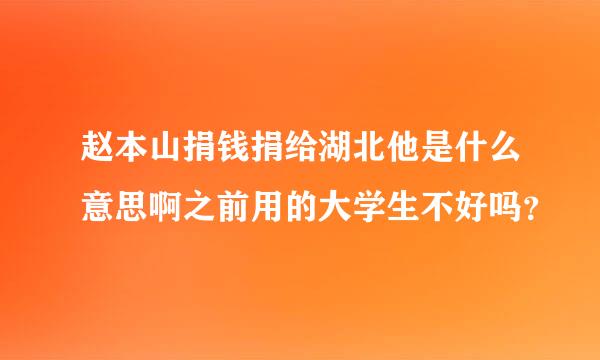 赵本山捐钱捐给湖北他是什么意思啊之前用的大学生不好吗？