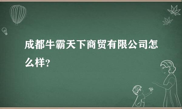 成都牛霸天下商贸有限公司怎么样？