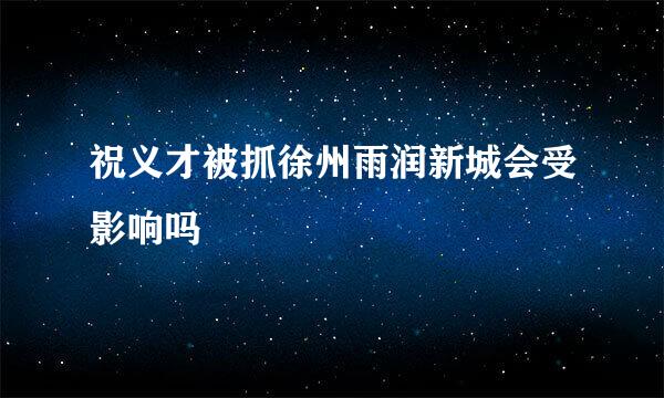 祝义才被抓徐州雨润新城会受影响吗