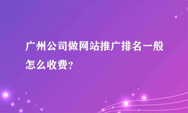 广州公司做网站推广排名一般怎么收费？