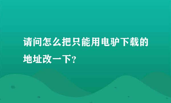 请问怎么把只能用电驴下载的地址改一下？