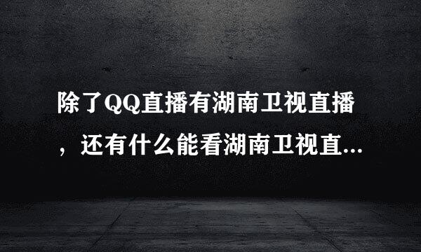 除了QQ直播有湖南卫视直播，还有什么能看湖南卫视直播。。。（给网址）谢谢....