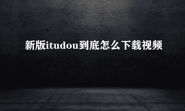 新版itudou到底怎么下载视频