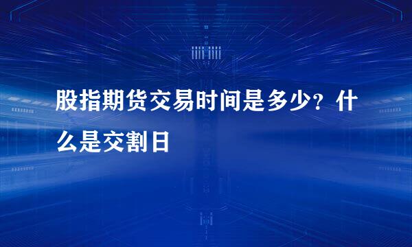 股指期货交易时间是多少？什么是交割日