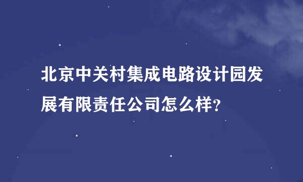 北京中关村集成电路设计园发展有限责任公司怎么样？