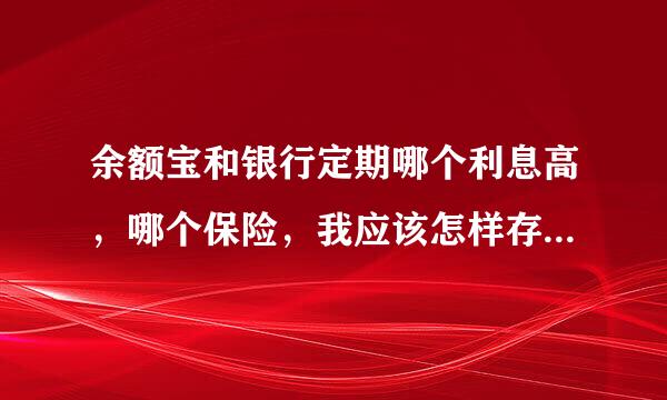 余额宝和银行定期哪个利息高，哪个保险，我应该怎样存，注，只可以银行和余额宝的情况下，㈻