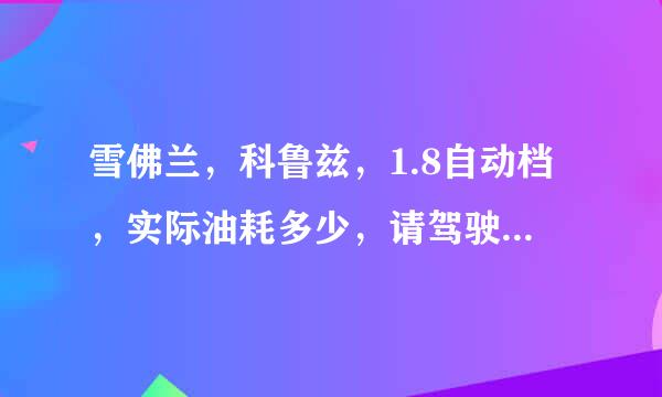 雪佛兰，科鲁兹，1.8自动档，实际油耗多少，请驾驶过的朋友介绍下。 我高速很少，基本跑国道，偶尔市区。