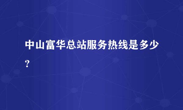 中山富华总站服务热线是多少？