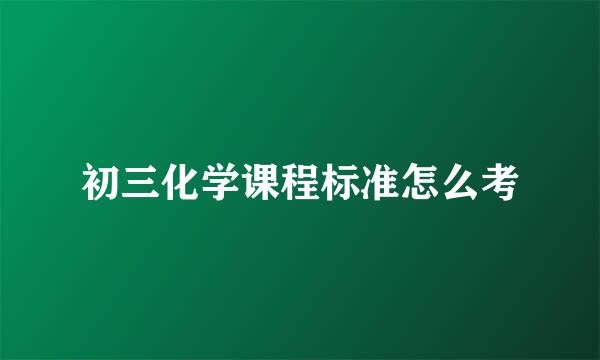 初三化学课程标准怎么考