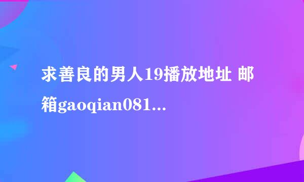 求善良的男人19播放地址 邮箱gaoqian0813@163