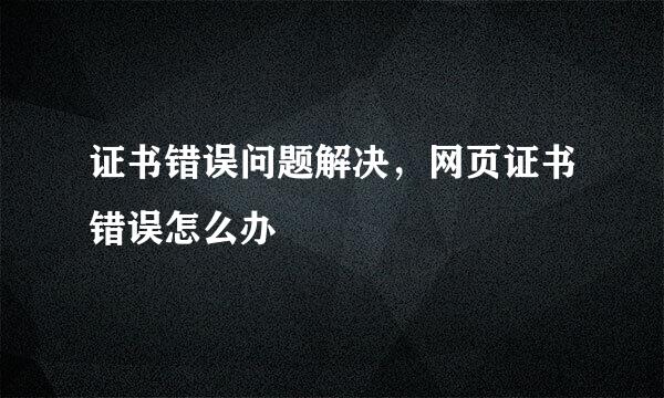 证书错误问题解决，网页证书错误怎么办