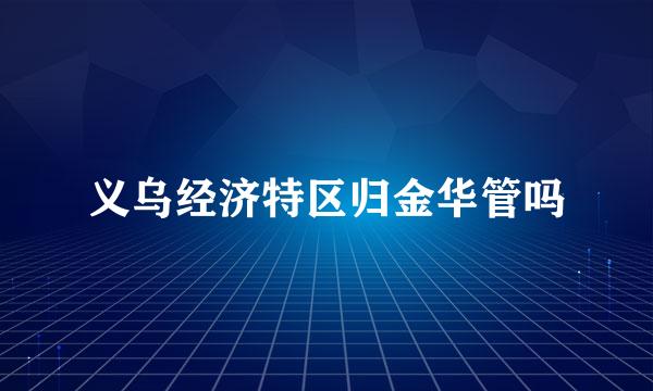 义乌经济特区归金华管吗