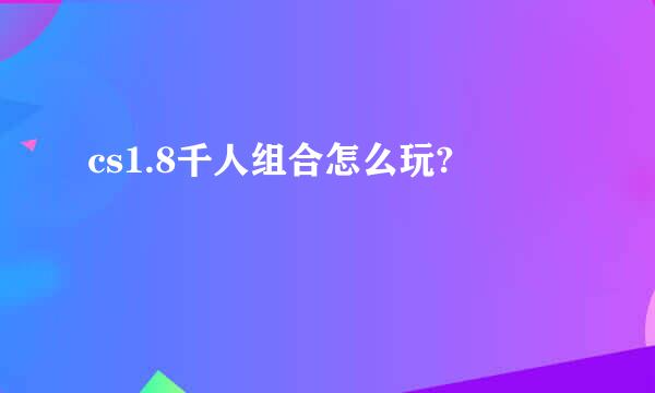 cs1.8千人组合怎么玩?