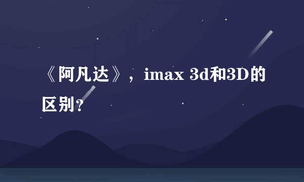 《阿凡达》，imax 3d和3D的区别？