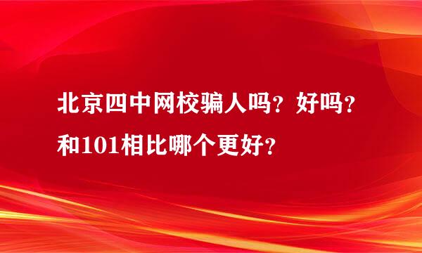 北京四中网校骗人吗？好吗？和101相比哪个更好？