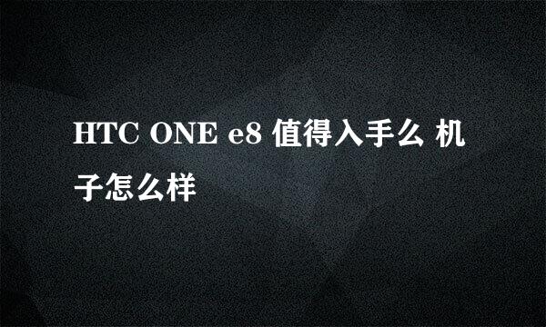 HTC ONE e8 值得入手么 机子怎么样