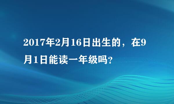 2017年2月16日出生的，在9月1日能读一年级吗？