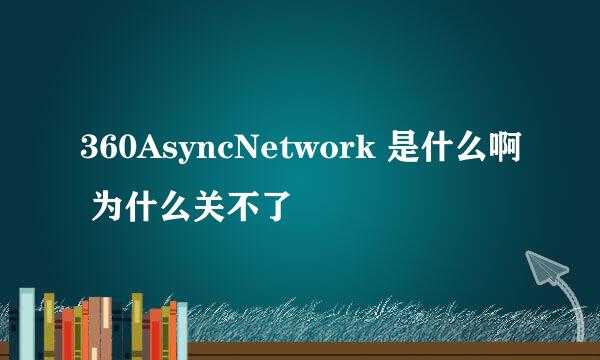 360AsyncNetwork 是什么啊 为什么关不了