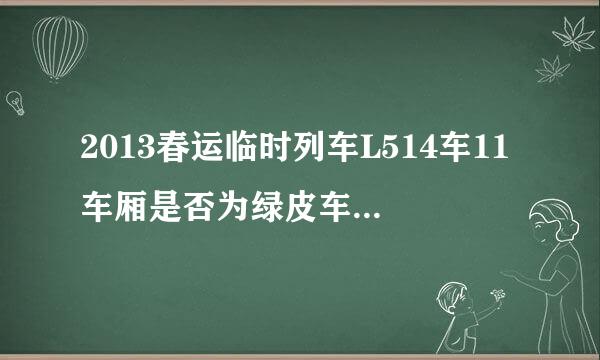 2013春运临时列车L514车11车厢是否为绿皮车的卧铺车改成硬座？