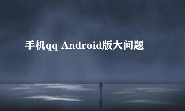 手机qq Android版大问题