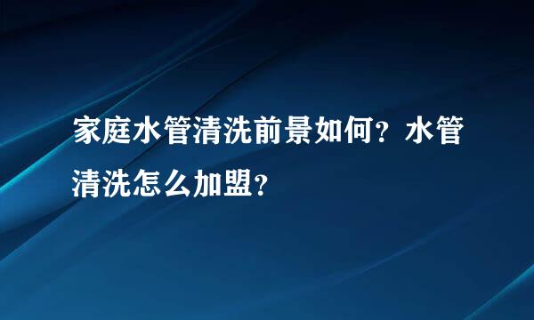 家庭水管清洗前景如何？水管清洗怎么加盟？