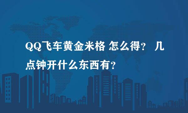 QQ飞车黄金米格 怎么得？ 几点钟开什么东西有？