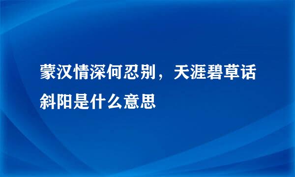 蒙汉情深何忍别，天涯碧草话斜阳是什么意思