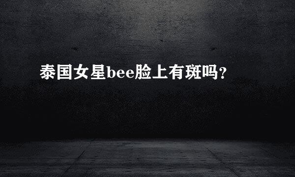 泰国女星bee脸上有斑吗？